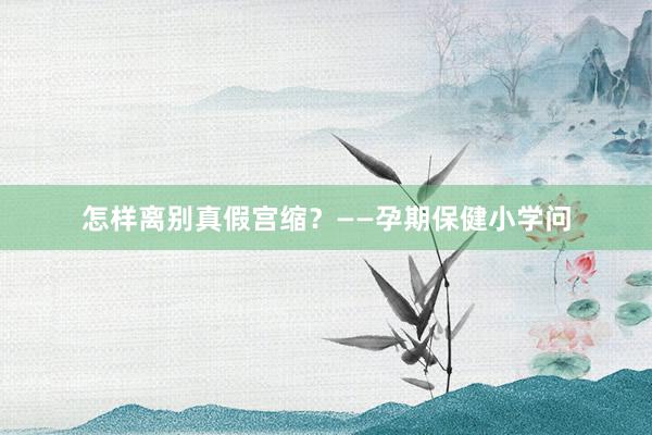 怎样离别真假宫缩？——孕期保健小学问