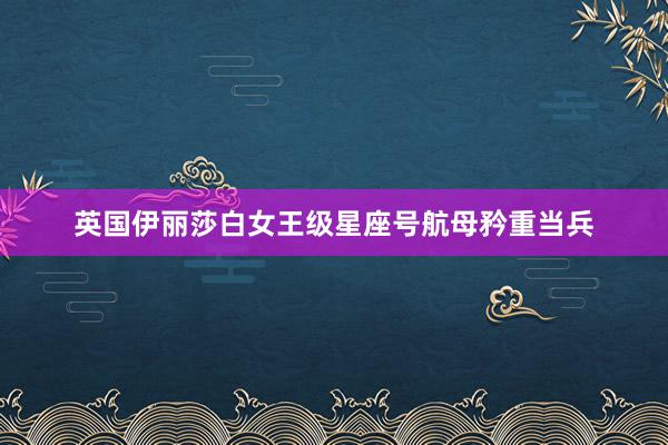 英国伊丽莎白女王级星座号航母矜重当兵