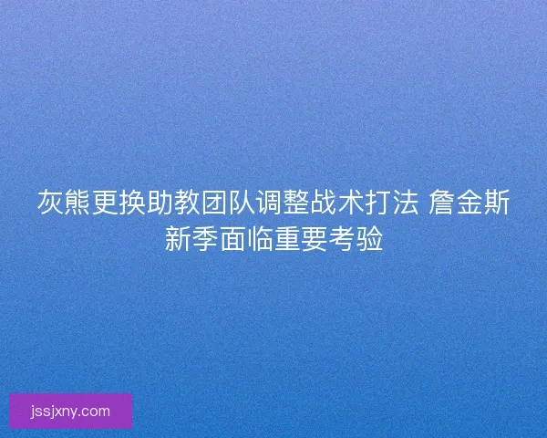 灰熊更换助教团队调整战术打法 詹金斯新季面临重要考验