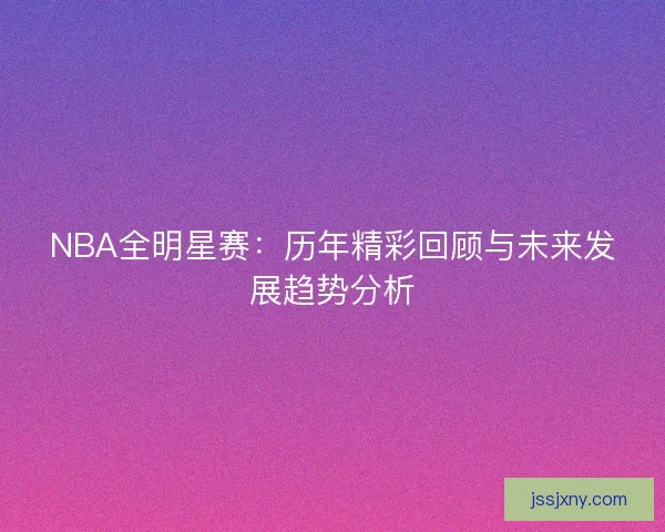 NBA全明星赛：历年精彩回顾与未来发展趋势分析