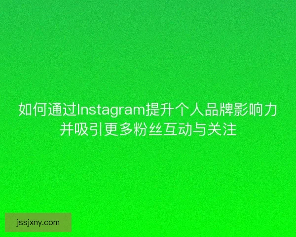 如何通过Instagram提升个人品牌影响力并吸引更多粉丝互动与关注
