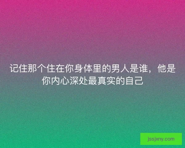 记住那个住在你身体里的男人是谁,他是你内心深处最真实的自己 记住那个住在你身体里的男人是谁,他是你内心深处最真实的自己