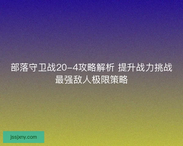 部落守卫战20-4攻略解析 提升战力挑战最强敌人极限策略 部落守卫战20-4攻略解析 提升战力挑战最强敌人极限策略