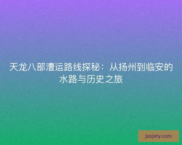 天龙八部漕运路线探秘：从扬州到临安的水路与历史之旅