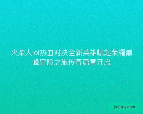 火柴人lol热血对决全新英雄崛起荣耀巅峰冒险之旅传奇篇章开启