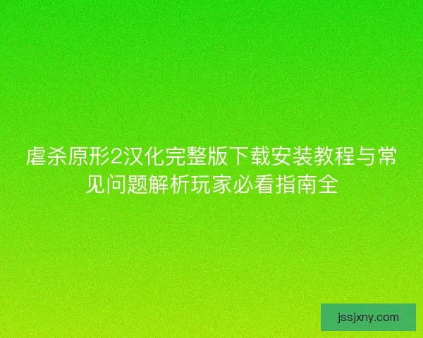 虐杀原形2汉化完整版下载安装教程与常见问题解析玩家必看指南全
