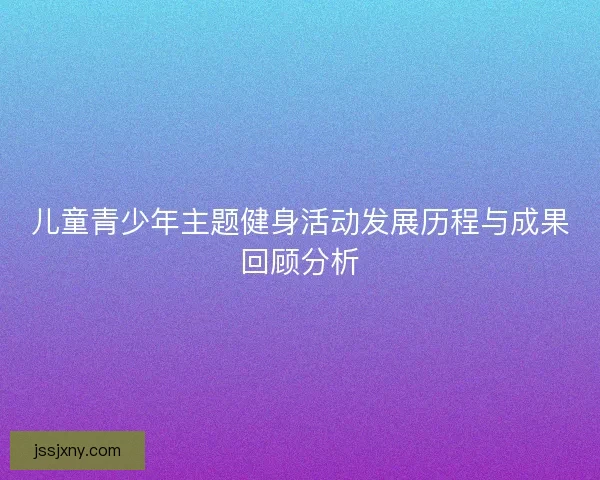 儿童青少年主题健身活动发展历程与成果回顾分析