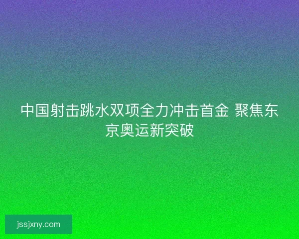 中国射击跳水双项全力冲击首金 聚焦东京奥运新突破