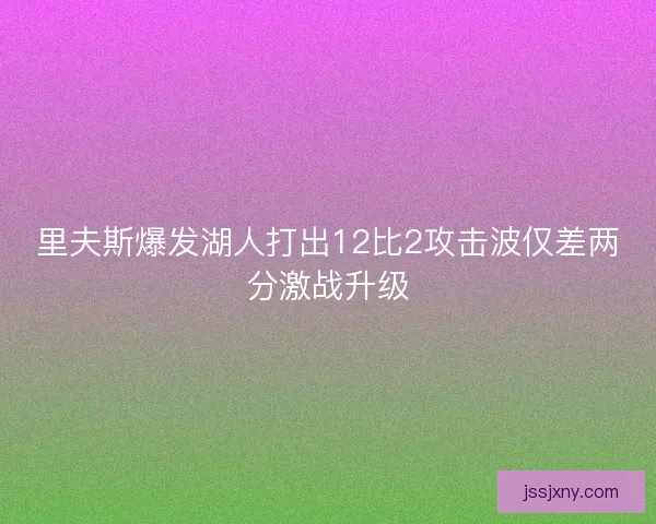 里夫斯爆发湖人打出12比2攻击波仅差两分激战升级
