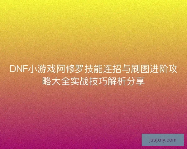 DNF小游戏阿修罗技能连招与刷图进阶攻略大全实战技巧解析分享