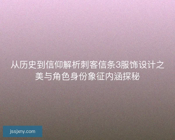 从历史到信仰解析刺客信条3服饰设计之美与角色身份象征内涵探秘