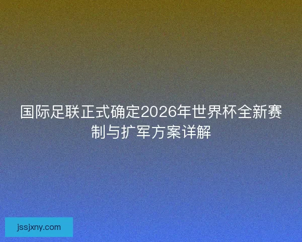 国际足联正式确定2026年世界杯全新赛制与扩军方案详解
