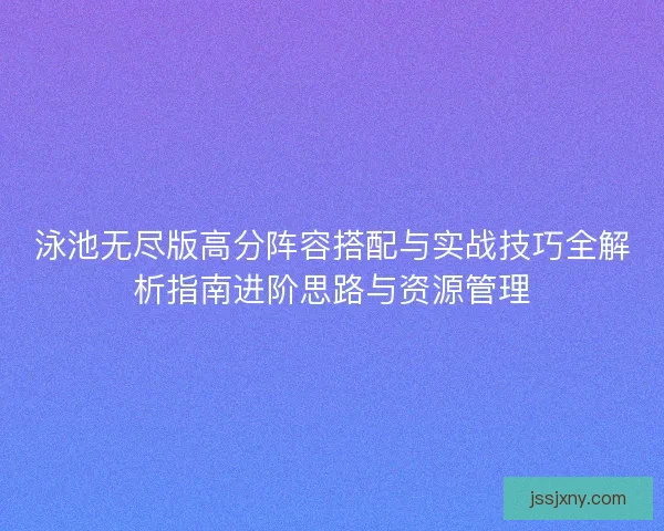 泳池无尽版高分阵容搭配与实战技巧全解析指南进阶思路与资源管理