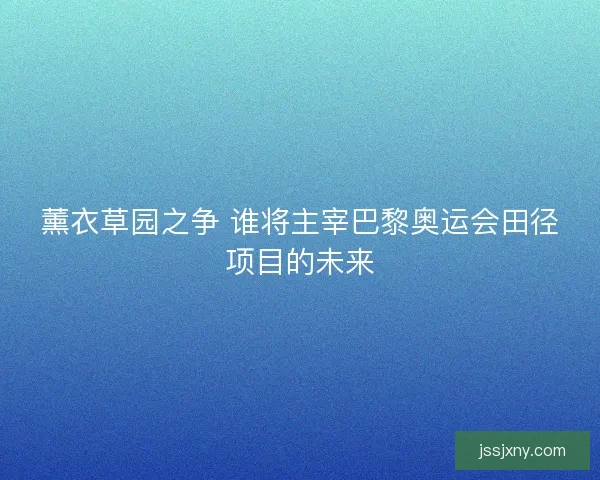 薰衣草园之争 谁将主宰巴黎奥运会田径项目的未来