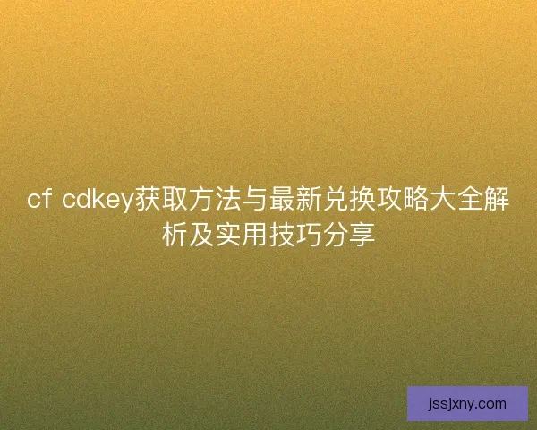 cf cdkey获取方法与最新兑换攻略大全解析及实用技巧分享