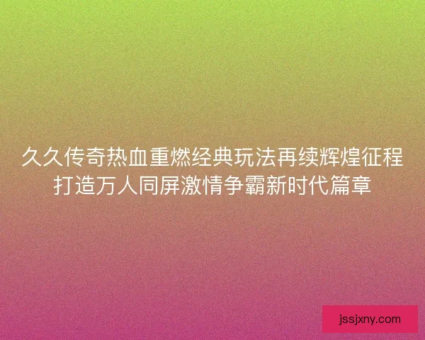 久久传奇热血重燃经典玩法再续辉煌征程打造万人同屏激情争霸新时代篇章