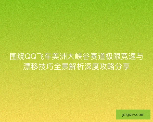 围绕QQ飞车美洲大峡谷赛道极限竞速与漂移技巧全景解析深度攻略分享