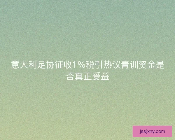 意大利足协征收1%税引热议青训资金是否真正受益