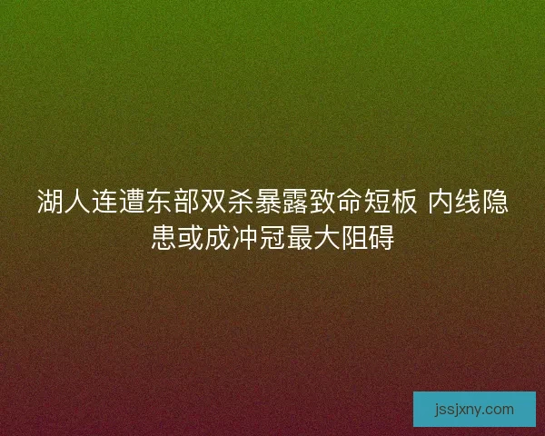湖人连遭东部双杀暴露致命短板 内线隐患或成冲冠最大阻碍