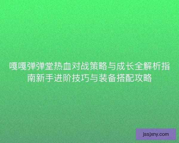 嘎嘎弹弹堂热血对战策略与成长全解析指南新手进阶技巧与装备搭配攻略 嘎嘎弹弹堂热血对战策略与成长全解析指南新手进阶技巧与装备搭配攻略