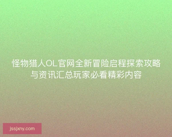 怪物猎人OL官网全新冒险启程探索攻略与资讯汇总玩家必看精彩内容