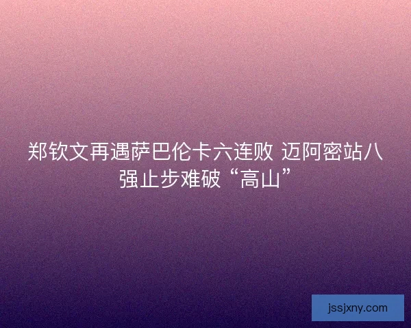 郑钦文再遇萨巴伦卡六连败 迈阿密站八强止步难破 “高山”