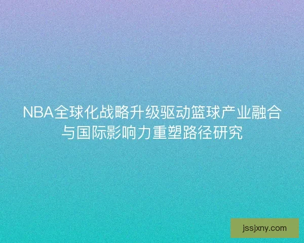 NBA全球化战略升级驱动篮球产业融合与国际影响力重塑路径研究