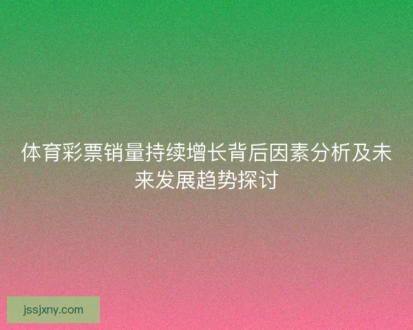 体育彩票销量持续增长背后因素分析及未来发展趋势探讨