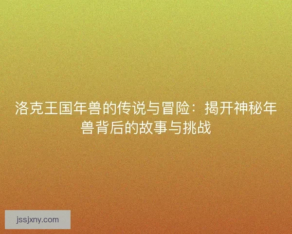 洛克王国年兽的传说与冒险：揭开神秘年兽背后的故事与挑战