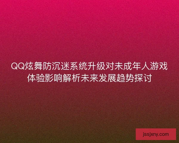 QQ炫舞防沉迷系统升级对未成年人游戏体验影响解析未来发展趋势探讨