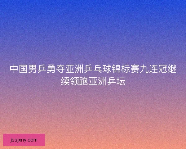 中国男乒勇夺亚洲乒乓球锦标赛九连冠继续领跑亚洲乒坛