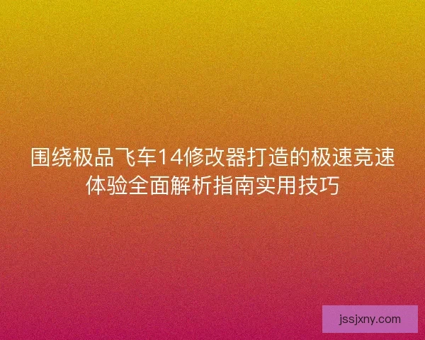 围绕极品飞车14修改器打造的极速竞速体验全面解析指南实用技巧