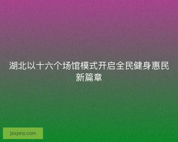 湖北以十六个场馆模式开启全民健身惠民新篇章