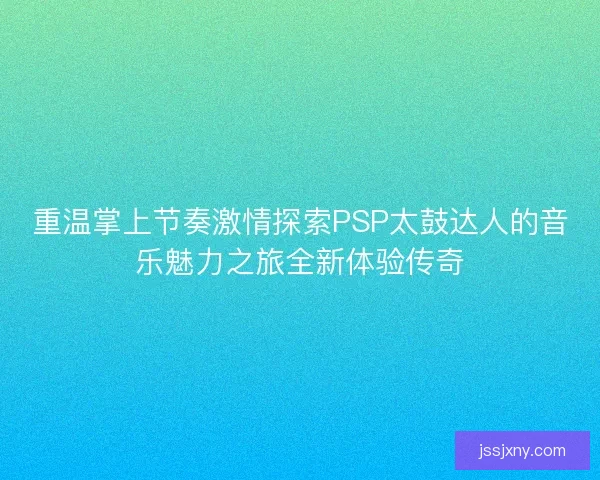 重温掌上节奏激情探索PSP太鼓达人的音乐魅力之旅全新体验传奇