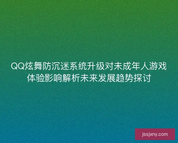 QQ炫舞防沉迷系统升级对未成年人游戏体验影响解析未来发展趋势探讨
