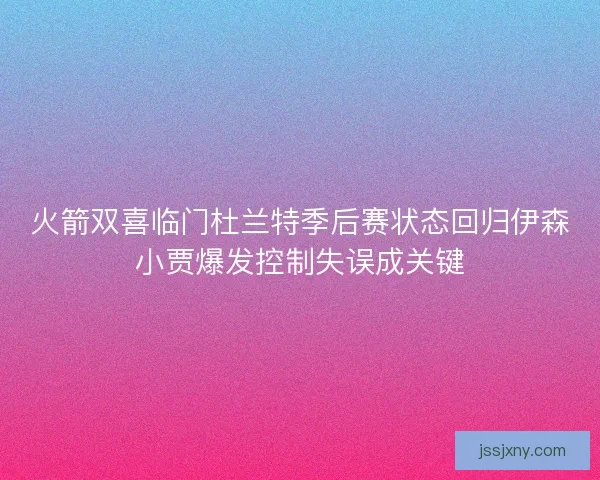 火箭双喜临门杜兰特季后赛状态回归伊森小贾爆发控制失误成关键