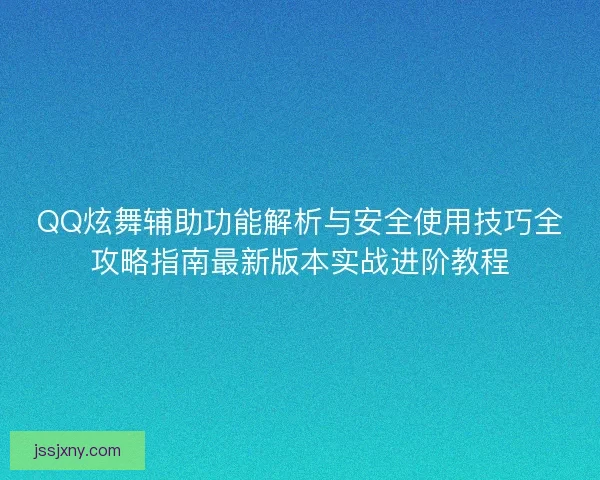 QQ炫舞辅助功能解析与安全使用技巧全攻略指南最新版本实战进阶教程