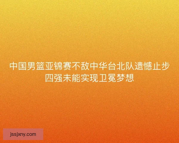 中国男篮亚锦赛不敌中华台北队遗憾止步四强未能实现卫冕梦想