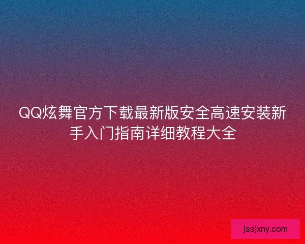 QQ炫舞官方下载最新版安全高速安装新手入门指南详细教程大全
