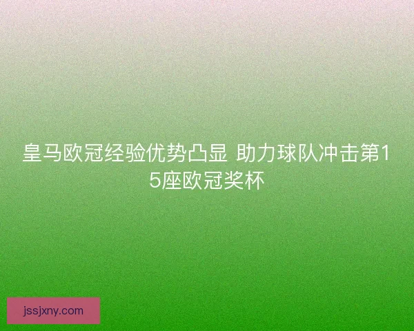 皇马欧冠经验优势凸显 助力球队冲击第15座欧冠奖杯 皇马欧冠经验优势凸显 助力球队冲击第15座欧冠奖杯