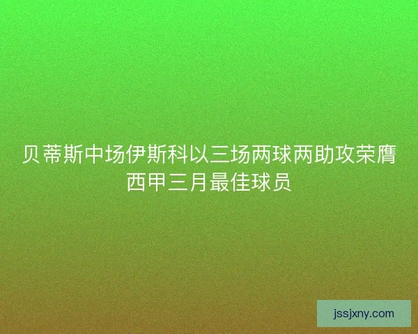 贝蒂斯中场伊斯科以三场两球两助攻荣膺西甲三月最佳球员 贝蒂斯中场伊斯科以三场两球两助攻荣膺西甲三月最佳球员