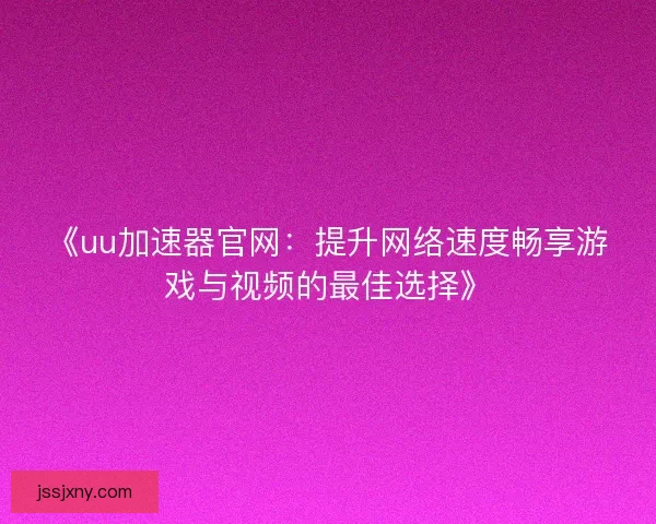 《uu加速器官网:提升网络速度畅享游戏与视频的最佳选择》 《uu加速器官网:提升网络速度畅享游戏与视频的最佳选择》