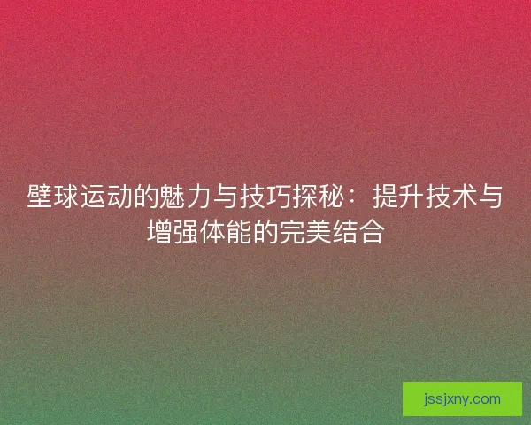 壁球运动的魅力与技巧探秘：提升技术与增强体能的完美结合