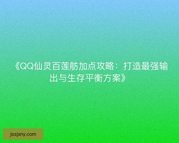 《QQ仙灵百莲舫加点攻略：打造最强输出与生存平衡方案》