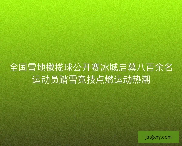 全国雪地橄榄球公开赛冰城启幕八百余名运动员踏雪竞技点燃运动热潮